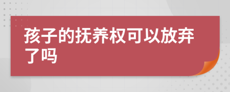 孩子的抚养权可以放弃了吗