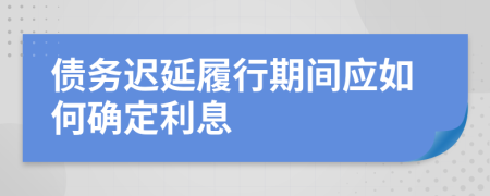 债务迟延履行期间应如何确定利息