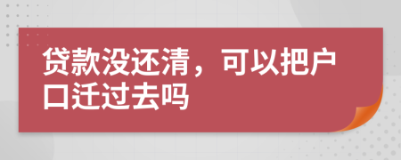 贷款没还清，可以把户口迁过去吗