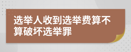 选举人收到选举费算不算破坏选举罪