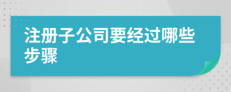 注册子公司要经过哪些步骤