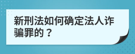 新刑法如何确定法人诈骗罪的？