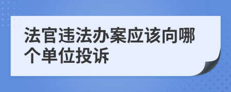 法官违法办案应该向哪个单位投诉