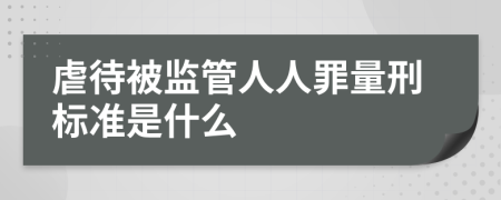 虐待被监管人人罪量刑标准是什么