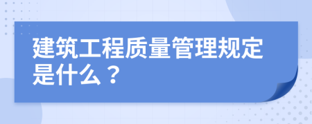 建筑工程质量管理规定是什么？