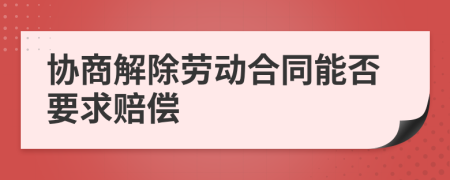 协商解除劳动合同能否要求赔偿