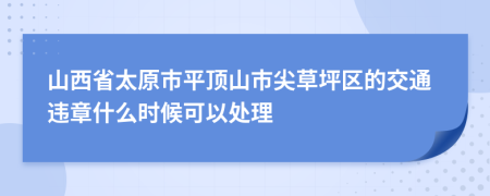 山西省太原市平顶山市尖草坪区的交通违章什么时候可以处理