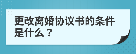 更改离婚协议书的条件是什么？