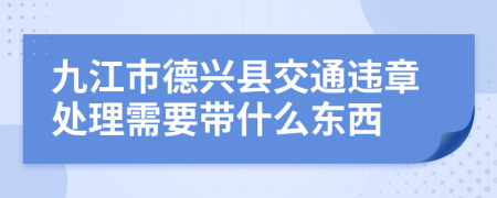 九江市德兴县交通违章处理需要带什么东西