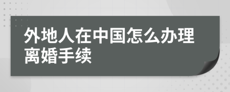 外地人在中国怎么办理离婚手续