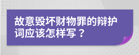 故意毁坏财物罪的辩护词应该怎样写？