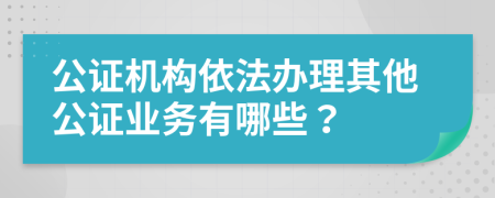 公证机构依法办理其他公证业务有哪些？