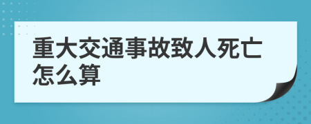 重大交通事故致人死亡怎么算