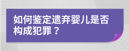 如何鉴定遗弃婴儿是否构成犯罪？