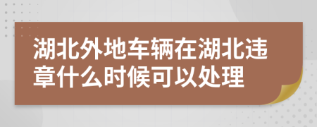 湖北外地车辆在湖北违章什么时候可以处理