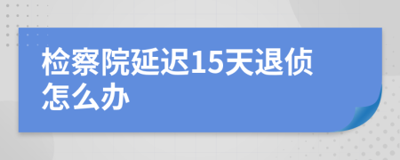 检察院延迟15天退侦怎么办