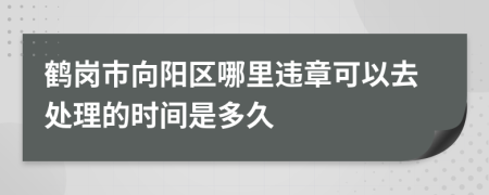 鹤岗市向阳区哪里违章可以去处理的时间是多久