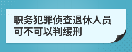 职务犯罪侦查退休人员可不可以判缓刑