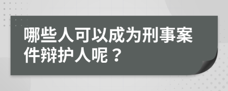 哪些人可以成为刑事案件辩护人呢？