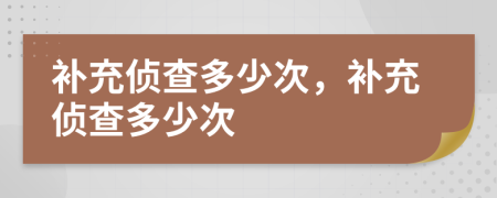 补充侦查多少次，补充侦查多少次