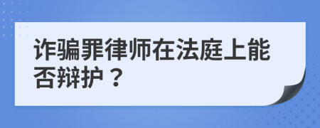 诈骗罪律师在法庭上能否辩护？