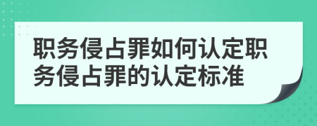 职务侵占罪如何认定职务侵占罪的认定标准