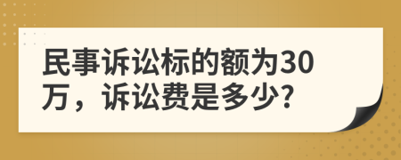 民事诉讼标的额为30万，诉讼费是多少?