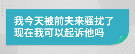 我今天被前夫来骚扰了现在我可以起诉他吗