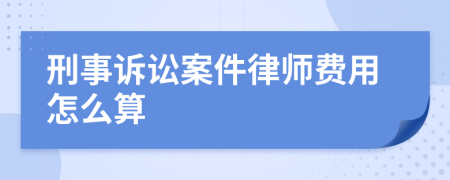 刑事诉讼案件律师费用怎么算