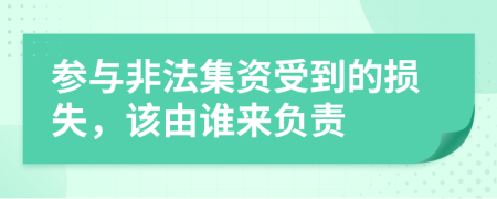 参与非法集资受到的损失，该由谁来负责