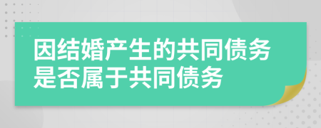 因结婚产生的共同债务是否属于共同债务