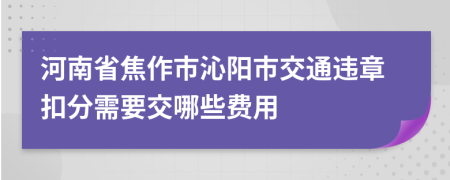 河南省焦作市沁阳市交通违章扣分需要交哪些费用