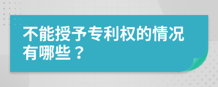 不能授予专利权的情况有哪些？