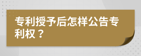 专利授予后怎样公告专利权？