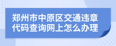 郑州市中原区交通违章代码查询网上怎么办理