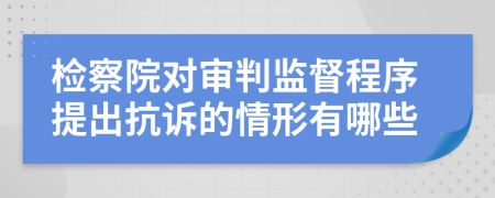 检察院对审判监督程序提出抗诉的情形有哪些