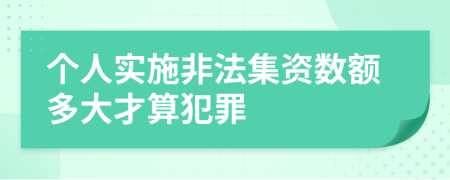 个人实施非法集资数额多大才算犯罪