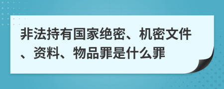 非法持有国家绝密、机密文件、资料、物品罪是什么罪