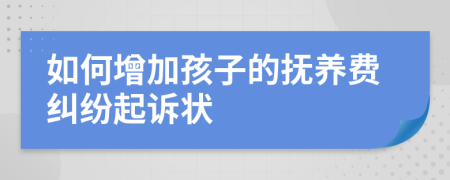 如何增加孩子的抚养费纠纷起诉状