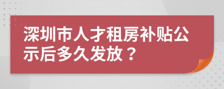 深圳市人才租房补贴公示后多久发放？