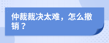 仲裁裁决太难，怎么撤销？