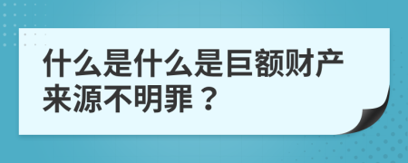 什么是什么是巨额财产来源不明罪？