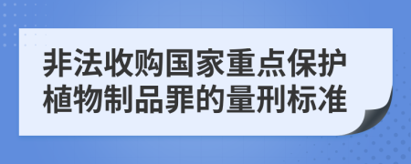 非法收购国家重点保护植物制品罪的量刑标准