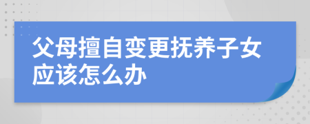 父母擅自变更抚养子女应该怎么办