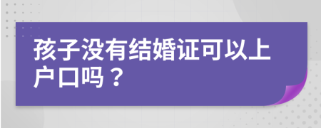 孩子没有结婚证可以上户口吗？