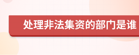 处理非法集资的部门是谁