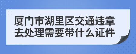 厦门市湖里区交通违章去处理需要带什么证件