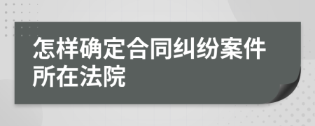 怎样确定合同纠纷案件所在法院