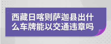 西藏日喀则萨迦县出什么车牌能以交通违章吗