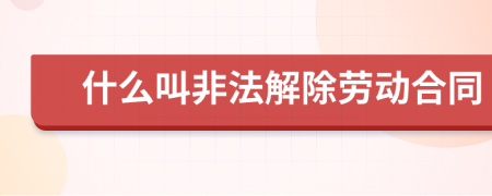 什么叫非法解除劳动合同